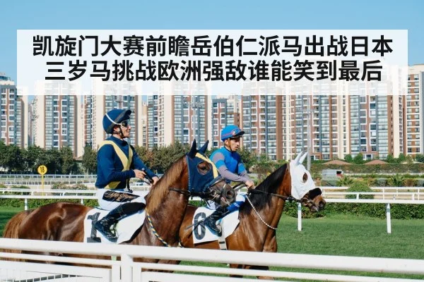 凯旋门大赛前瞻岳伯仁派马出战日本三岁马挑战欧洲强敌谁能笑到最后
