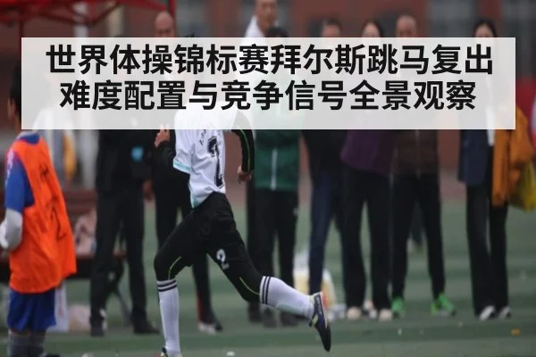 世界体操锦标赛拜尔斯跳马复出难度配置与竞争信号全景观察