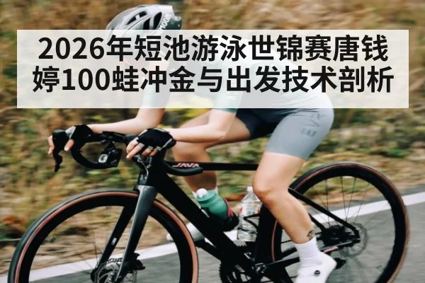 2026年短池游泳世锦赛唐钱婷100蛙冲金与出发技术剖析