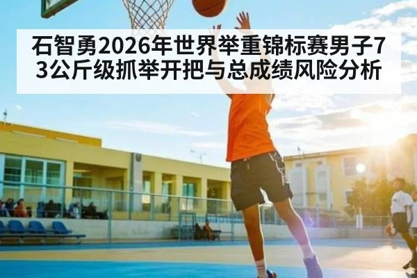 石智勇2026年世界举重锦标赛男子73公斤级抓举开把与总成绩风险分析